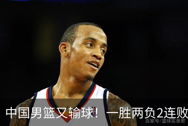 中国男篮又输球！一胜两负2连败，末段冲突3人被驱逐，下场更不好打