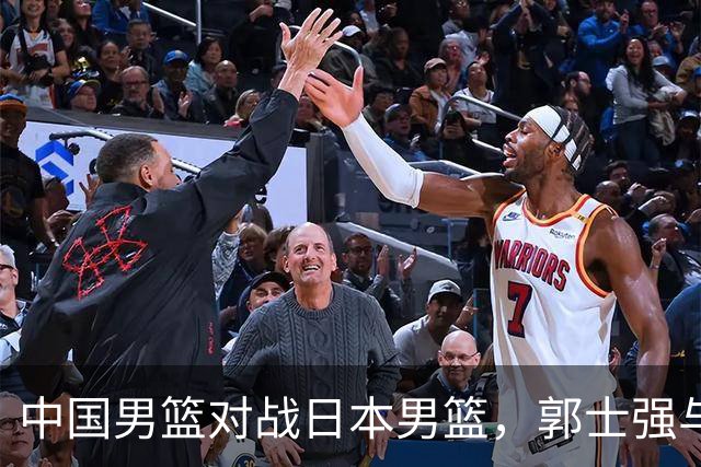 中国男篮对战日本男篮，郭士强与教练组或做三个决定，确立3大新核心