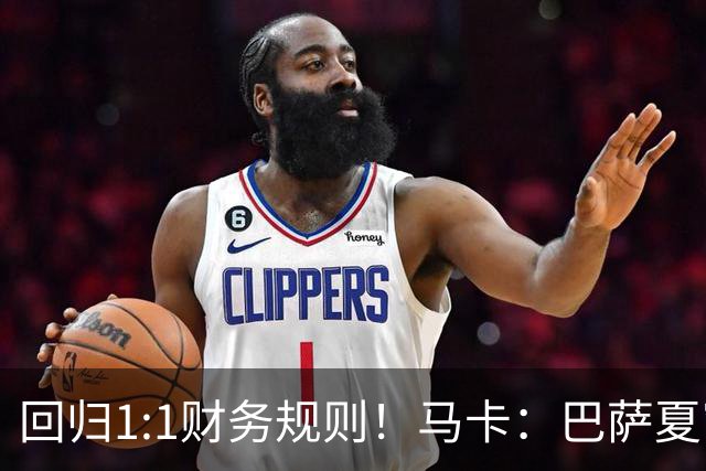 回归1:1财务规则！马卡：巴萨夏窗引援与注册获全面松绑