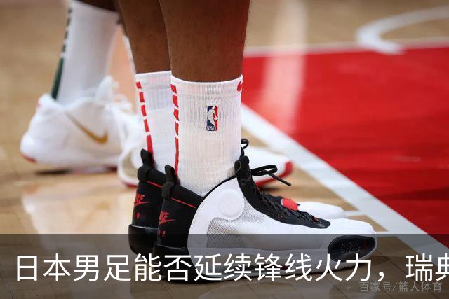 日本男足能否延续锋线火力，瑞典队有何应对？