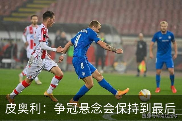 皮奥利：争冠悬念会保持到最后 米兰这场踢得不好