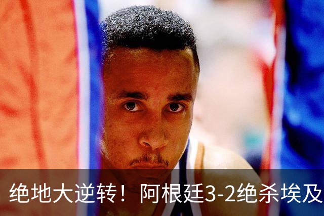 绝地大逆转！阿根廷3-2绝杀埃及进8强 梅西传射+失点恩佐头球制胜