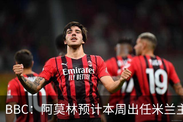 BBC：阿莫林预计本周出任米兰主帅，8月15日季前赛率队对阵曼联